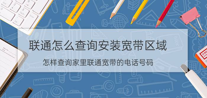 联通怎么查询安装宽带区域 怎样查询家里联通宽带的电话号码？